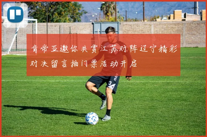 肯帝亚邀你共赏江苏对阵辽宁精彩对决留言抽门票活动开启