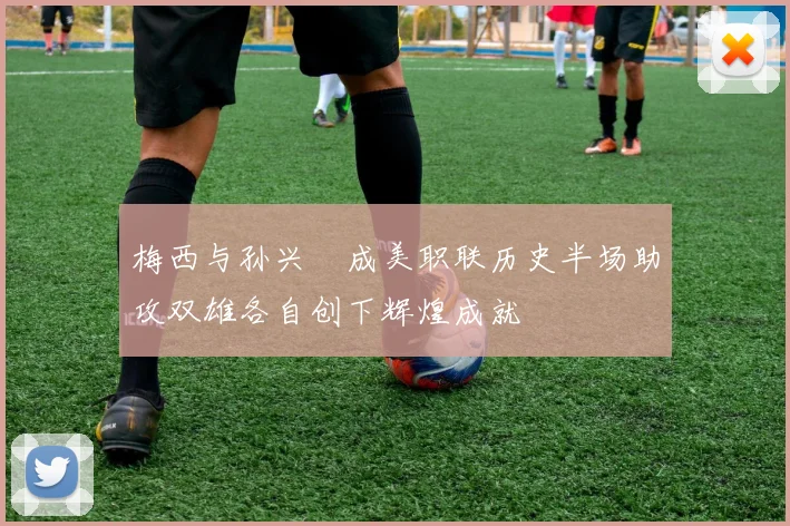 梅西与孙兴慜成美职联历史半场助攻双雄各自创下辉煌成就