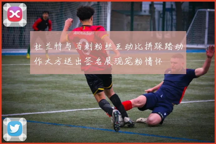 杜兰特与马刺粉丝互动比拼踩踏动作大方送出签名展现宠粉情怀