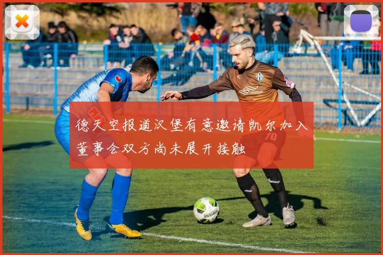 德天空报道汉堡有意邀请凯尔加入董事会双方尚未展开接触