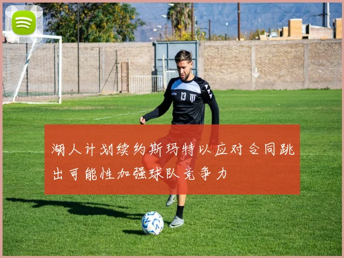 湖人计划续约斯玛特以应对合同跳出可能性加强球队竞争力