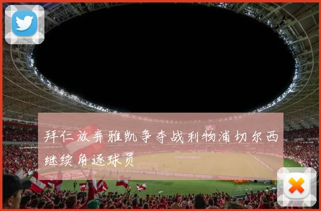 拜仁放弃雅凯争夺战利物浦切尔西继续角逐球员