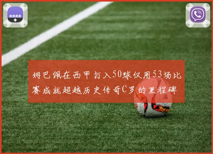姆巴佩在西甲打入50球仅用53场比赛成就超越历史传奇C罗的里程碑