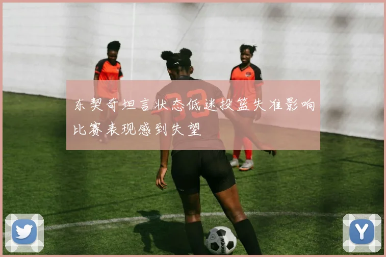 东契奇坦言状态低迷投篮失准影响比赛表现感到失望