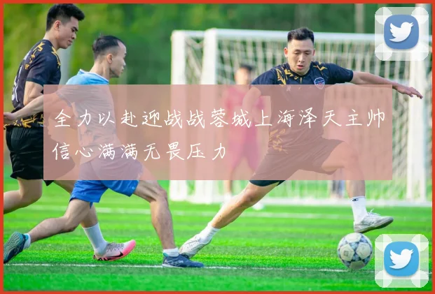 全力以赴迎战战蓉城上海泽天主帅信心满满无畏压力