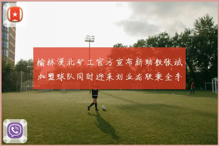 榆林漠北矿工官方宣布新助教张斌加盟球队同时迎来刘业龙联秉全李泽宇三位新援