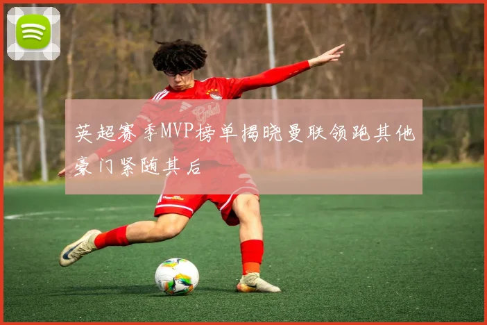 英超赛季MVP榜单揭晓曼联领跑其他豪门紧随其后