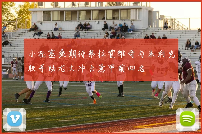 小孔塞桑期待弗拉霍维奇与米利克联手助尤文冲击意甲前四名