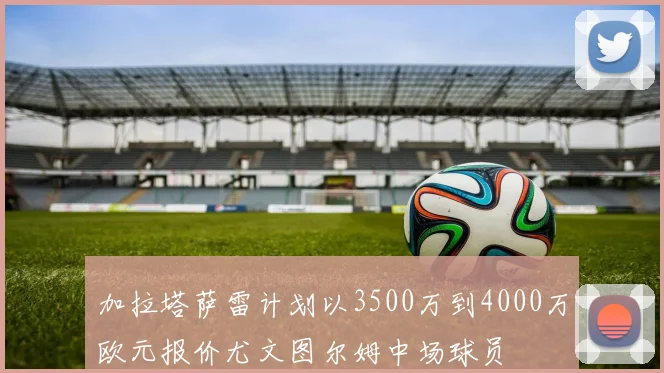 加拉塔萨雷计划以3500万到4000万欧元报价尤文图尔姆中场球员