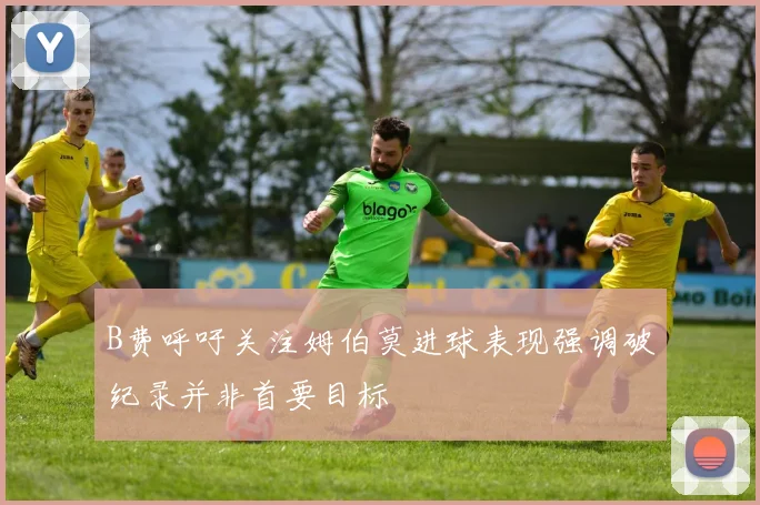 B费呼吁关注姆伯莫进球表现强调破纪录并非首要目标